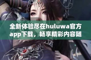 全新体验尽在huluwa官方app下载，畅享精彩内容随时随地