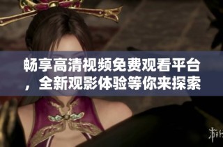 畅享高清视频免费观看平台，全新观影体验等你来探索