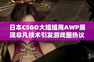 日本CSGO大姐姐用AWP展现非凡技术引发游戏圈热议