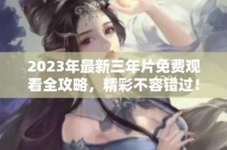2023年最新三年片免费观看全攻略，精彩不容错过！
