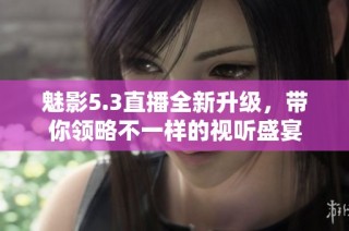 魅影5.3直播全新升级，带你领略不一样的视听盛宴