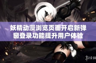 妖精动漫浏览页面开启新弹窗登录功能提升用户体验