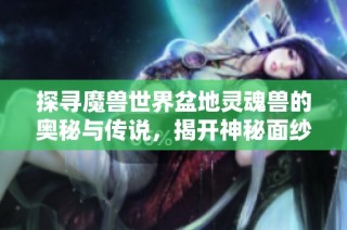 探寻魔兽世界盆地灵魂兽的奥秘与传说，揭开神秘面纱