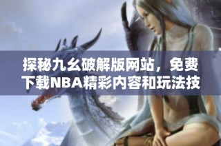 探秘九幺破解版网站，免费下载NBA精彩内容和玩法技巧