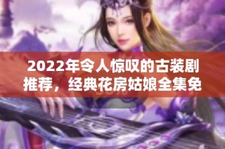 2022年令人惊叹的古装剧推荐，经典花房姑娘全集免费观看