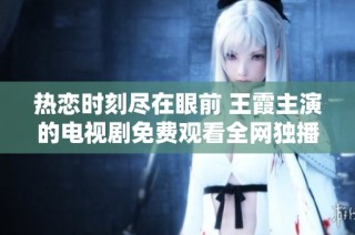 热恋时刻尽在眼前 王霞主演的电视剧免费观看全网独播