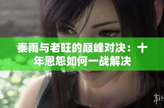秦雨与老旺的巅峰对决：十年恩怨如何一战解决