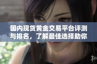 国内现货黄金交易平台评测与排名，了解最佳选择助你理财投资
