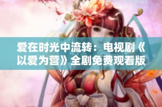 爱在时光中流转：电视剧《以爱为营》全剧免费观看版上线