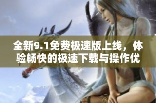 全新9.1免费极速版上线，体验畅快的极速下载与操作优化