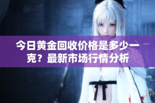 今日黄金回收价格是多少一克？最新市场行情分析