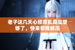 老子这几天心烦意乱真是受够了，快来帮我解压