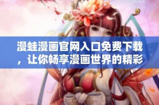 漫蛙漫画官网入口免费下载，让你畅享漫画世界的精彩体验