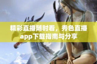 精彩直播随时看，秀色直播app下载指南与分享