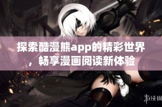 探索酷漫熊app的精彩世界，畅享漫画阅读新体验