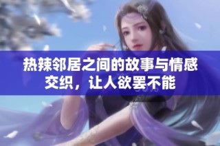 热辣邻居之间的故事与情感交织，让人欲罢不能