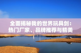 全面揭秘我的世界玩具剑：热门厂家、品牌推荐与精美图片展示