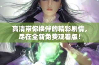 高清带你换伴的精彩剧情，尽在全新免费观看版！