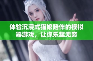 体验沉浸式猫娘陪伴的模拟器游戏，让你乐趣无穷