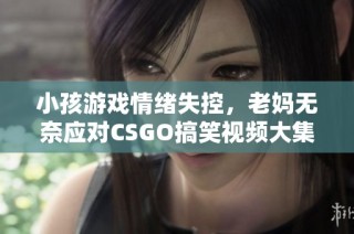 小孩游戏情绪失控，老妈无奈应对CSGO搞笑视频大集合！