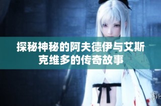 探秘神秘的阿夫德伊与艾斯克维多的传奇故事