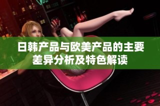 日韩产品与欧美产品的主要差异分析及特色解读