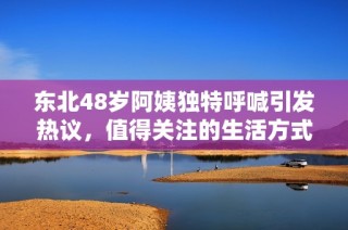 东北48岁阿姨独特呼喊引发热议，值得关注的生活方式探讨