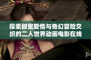 探索甜蜜爱情与奇幻冒险交织的二人世界动画电影在线免费观看