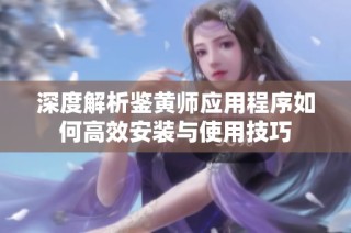 深度解析鉴黄师应用程序如何高效安装与使用技巧