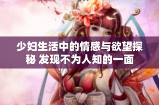 少妇生活中的情感与欲望探秘 发现不为人知的一面