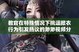 教官在特殊情况下挑逗掀衣行为引发热议的渺渺视频分享