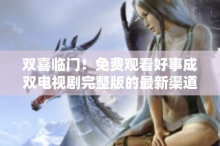 双喜临门！免费观看好事成双电视剧完整版的最新渠道揭秘