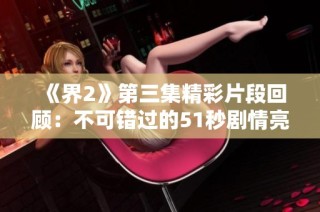 《界2》第三集精彩片段回顾：不可错过的51秒剧情亮点