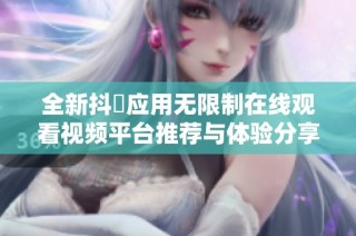 全新抖抈应用无限制在线观看视频平台推荐与体验分享