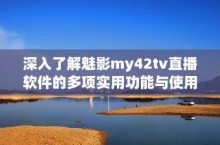 深入了解魅影my42tv直播软件的多项实用功能与使用技巧