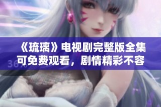 《琉璃》电视剧完整版全集可免费观看，剧情精彩不容错过