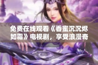免费在线观看《香蜜沉沉烬如霜》电视剧，享受浪漫奇幻的爱情旅程