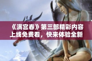 《满宫春》第三部精彩内容上线免费看，快来体验全新剧情魅力！