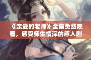 《亲爱的老师》全集免费观看，感受师生情深的感人剧集