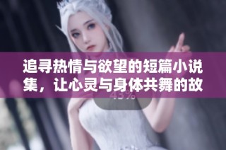 追寻热情与欲望的短篇小说集，让心灵与身体共舞的故事合集