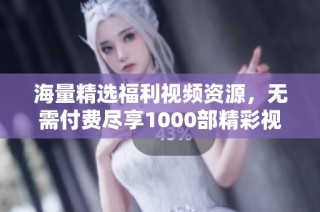 海量精选福利视频资源，无需付费尽享1000部精彩视频内容