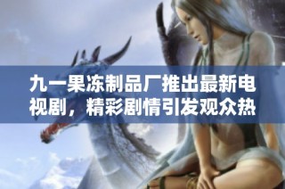 九一果冻制品厂推出最新电视剧，精彩剧情引发观众热议