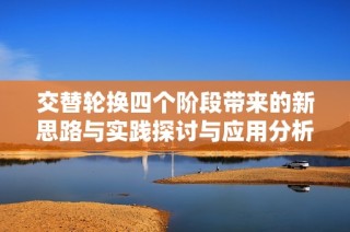 交替轮换四个阶段带来的新思路与实践探讨与应用分析