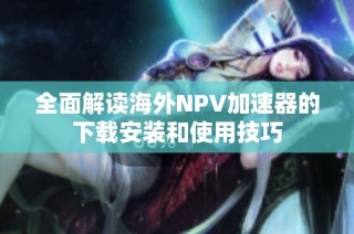 全面解读海外NPV加速器的下载安装和使用技巧