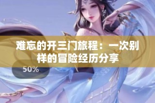 难忘的开三门旅程：一次别样的冒险经历分享