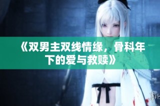 《双男主双线情缘，骨科年下的爱与救赎》