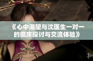 《心中渴望与沈医生一对一的临床探讨与交流体验》
