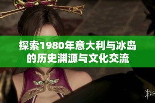 探索1980年意大利与冰岛的历史渊源与文化交流