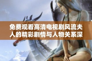 免费观看高清电视剧风流夫人的精彩剧情与人物关系深度解析