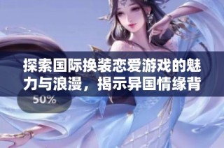 探索国际换装恋爱游戏的魅力与浪漫，揭示异国情缘背后的秘密